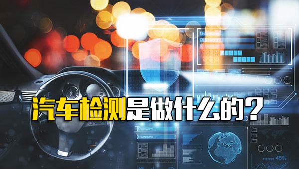 观澜富士康内部推荐汽车检测是做什么的-第1张图片-郑州富士康官网直招